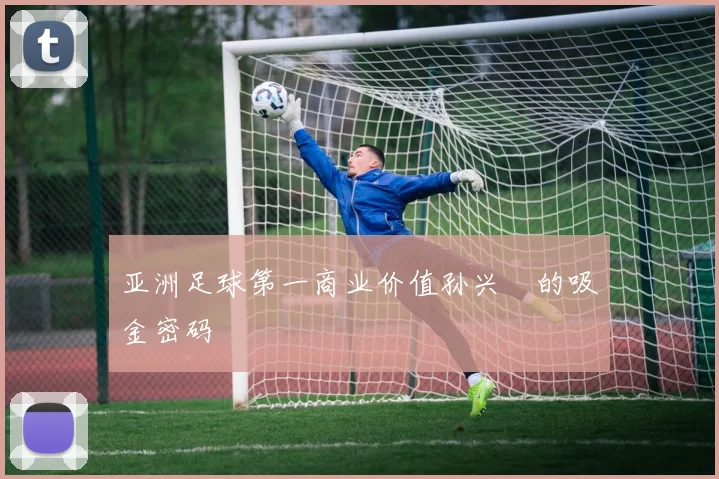 亚洲足球第一商业价值孙兴慜的吸金密码