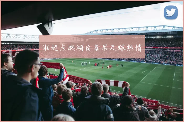 湘超点燃湖南基层足球热情