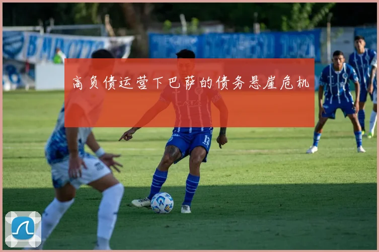 高负债运营下巴萨的债务悬崖危机