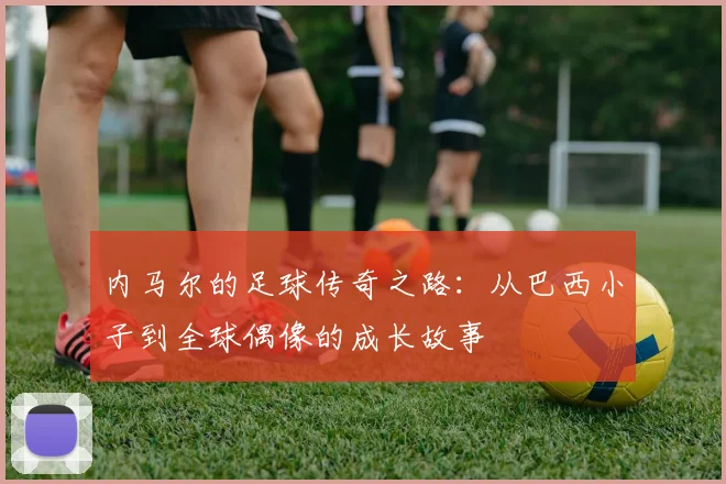 内马尔的足球传奇之路：从巴西小子到全球偶像的成长故事