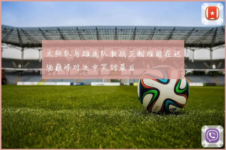 太阳队与雄鹿队激战正酣谁能在这场巅峰对决中笑到最后