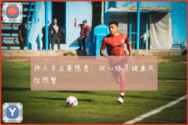 热火季后赛隐患：核心球员健康风险预警
