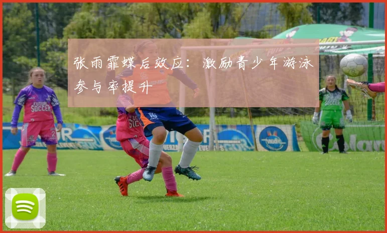 张雨霏蝶后效应：激励青少年游泳参与率提升