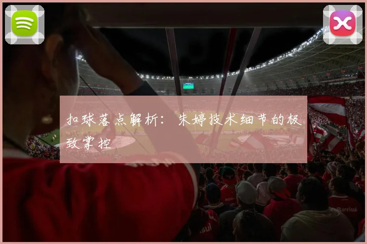 扣球落点解析：朱婷技术细节的极致掌控