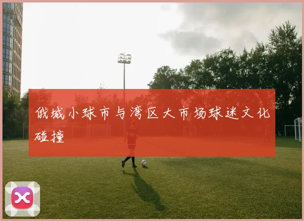 俄城小球市与湾区大市场球迷文化碰撞