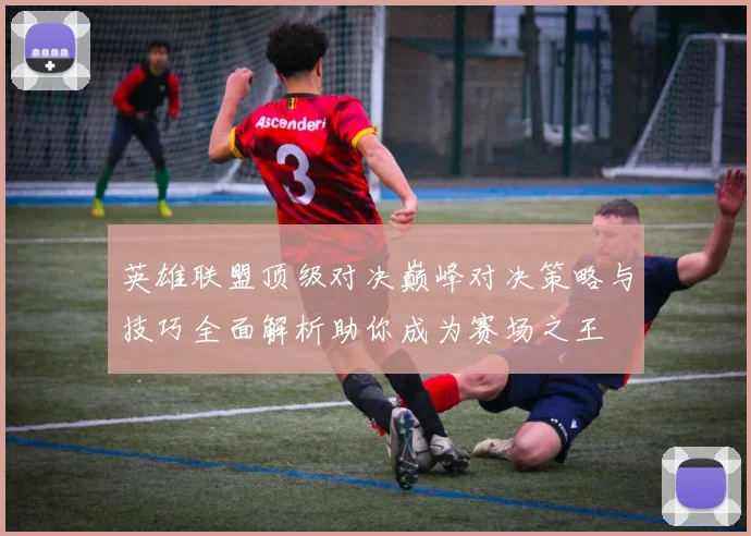 英雄联盟顶级对决巅峰对决策略与技巧全面解析助你成为赛场之王