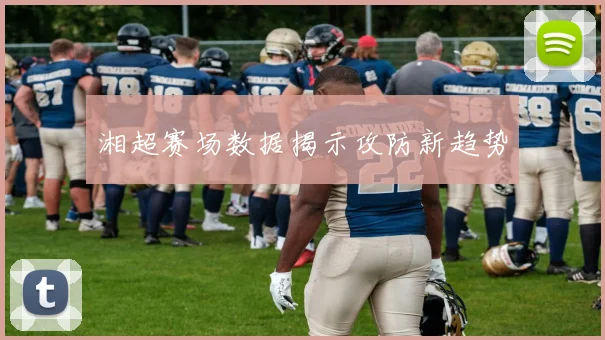 湘超赛场数据揭示攻防新趋势