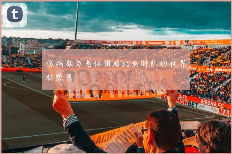 伤病潮与老化困局比利时队的世界杯隐患
