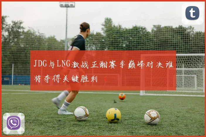 JDG与LNG激战正酣赛季巅峰对决谁将夺得关键胜利