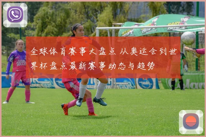 全球体育赛事大盘点 从奥运会到世界杯盘点最新赛事动态与趋势
