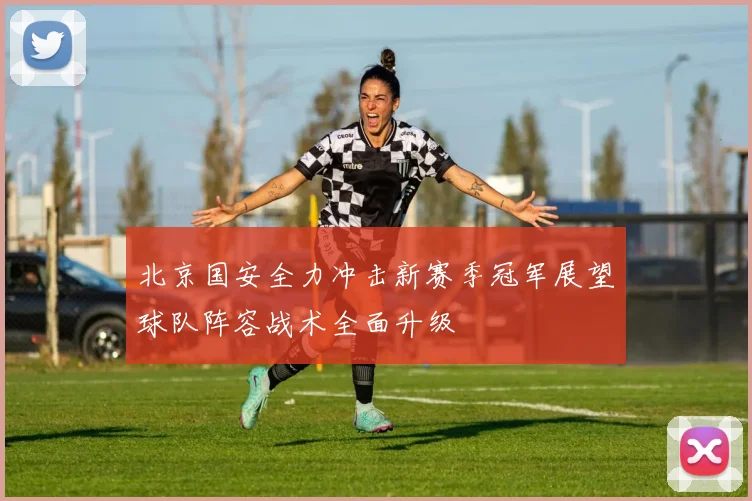 北京国安全力冲击新赛季冠军展望球队阵容战术全面升级