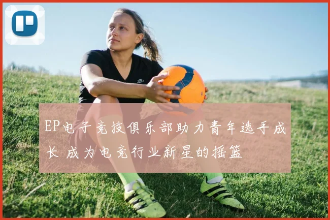 EP电子竞技俱乐部助力青年选手成长 成为电竞行业新星的摇篮