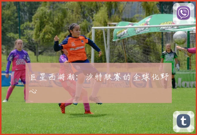 巨星西游潮：沙特联赛的全球化野心