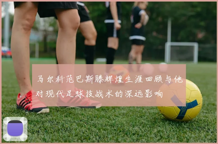 马尔科范巴斯滕辉煌生涯回顾与他对现代足球技战术的深远影响