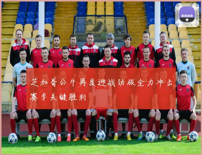 芝加哥公牛再度迎战劲旅全力冲击赛季关键胜利