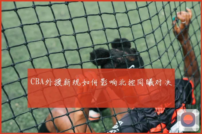 CBA外援新规如何影响北控同曦对决