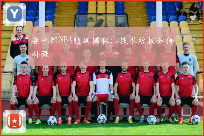 崔永熙NBA特训揭秘：技术短板如何补强