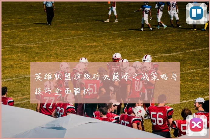 英雄联盟顶级对决巅峰之战策略与技巧全面解析
