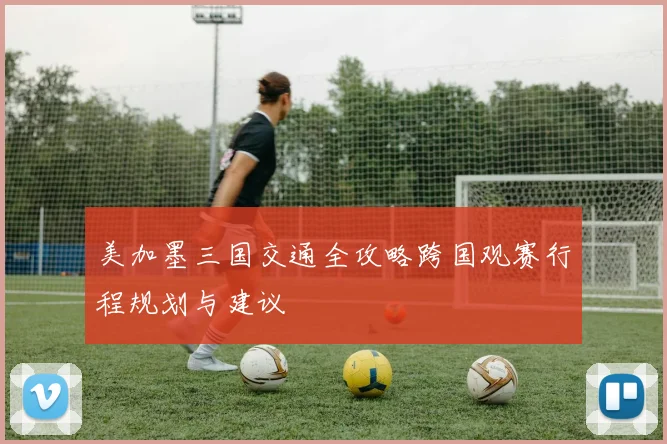 美加墨三国交通全攻略跨国观赛行程规划与建议
