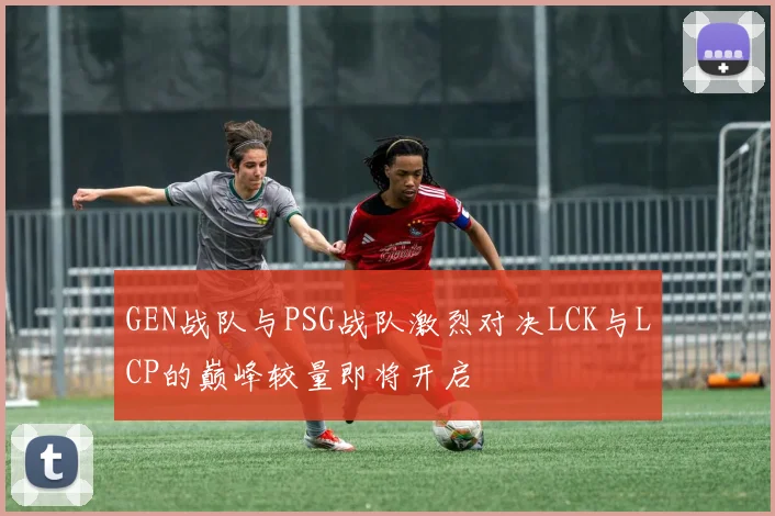 GEN战队与PSG战队激烈对决LCK与LCP的巅峰较量即将开启